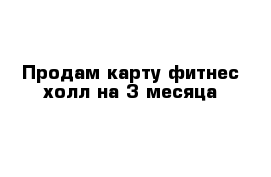 Продам карту фитнес холл на 3 месяца 